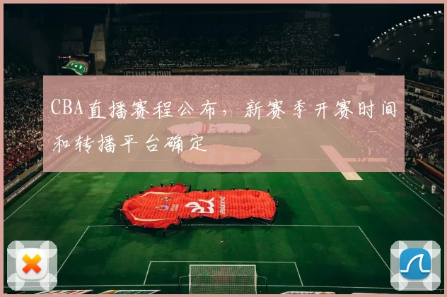CBA直播赛程公布，新赛季开赛时间和转播平台确定