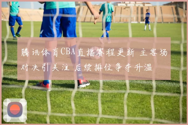 腾讯体育CBA直播赛程更新 主客场对决引关注 后续排位争夺升温