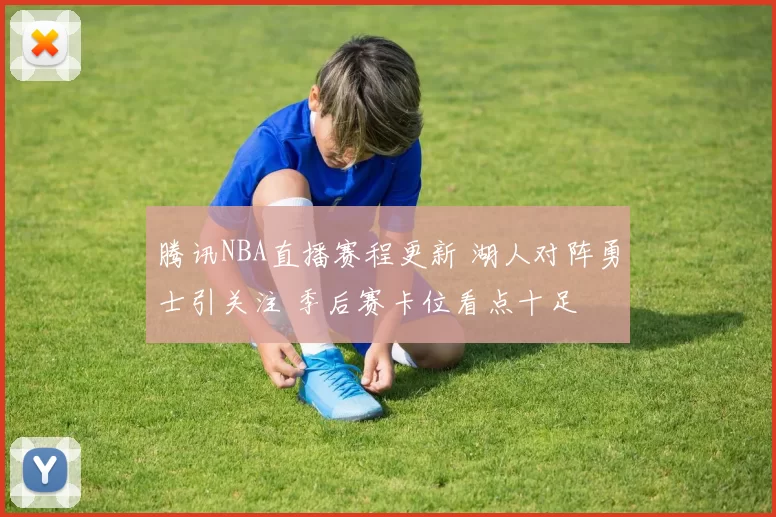 腾讯NBA直播赛程更新 湖人对阵勇士引关注 季后赛卡位看点十足