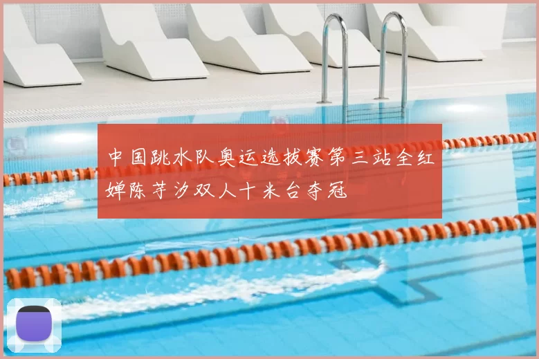 中国跳水队奥运选拔赛第三站全红婵陈芋汐双人十米台夺冠