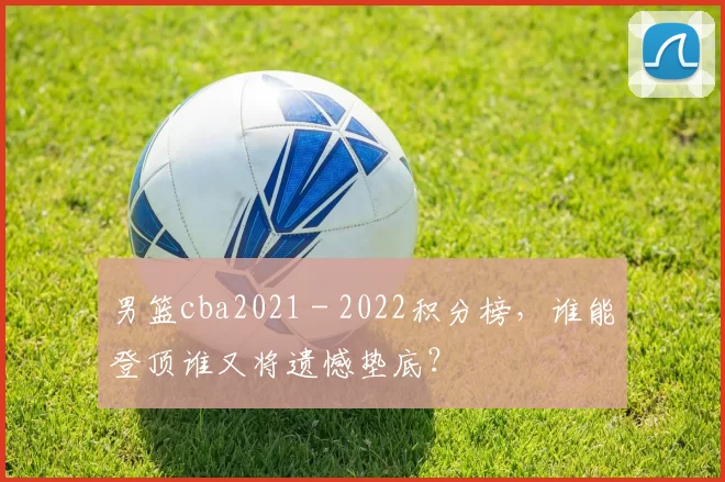 男篮cba2021 - 2022积分榜,谁能登顶谁又将遗憾垫底?
