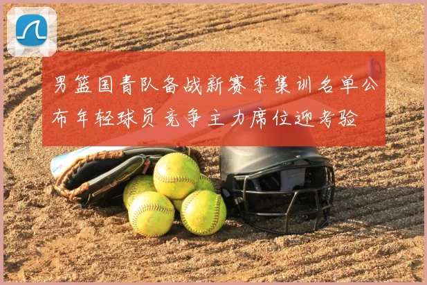 男篮国青队备战新赛季集训名单公布年轻球员竞争主力席位迎考验