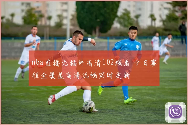nba直播无插件高清102线看 今日赛程全覆盖高清流畅实时更新