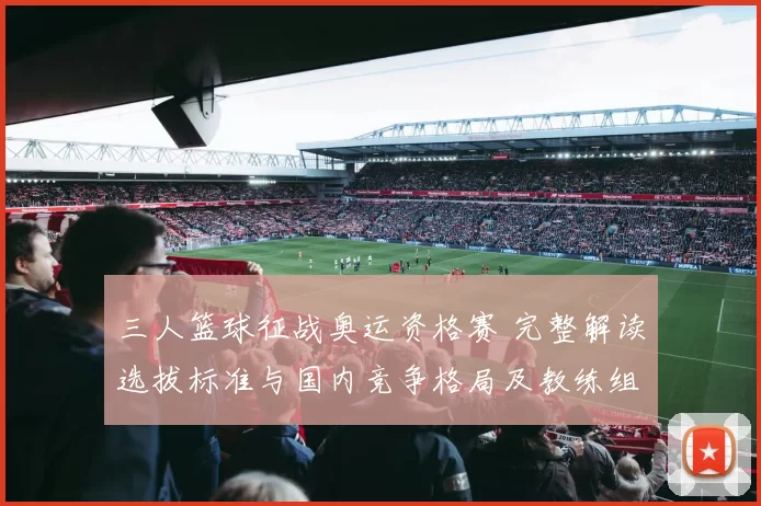 三人篮球征战奥运资格赛 完整解读选拔标准与国内竞争格局及教练组