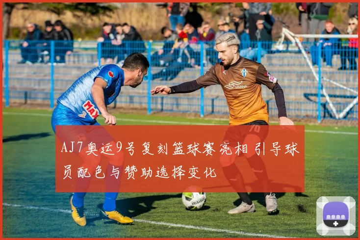 AJ7奥运9号复刻篮球赛亮相 引导球员配色与赞助选择变化