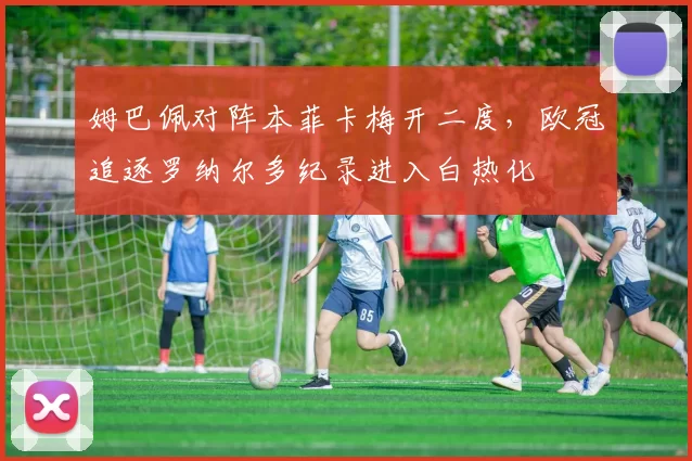 姆巴佩对阵本菲卡梅开二度，欧冠追逐罗纳尔多纪录进入白热化