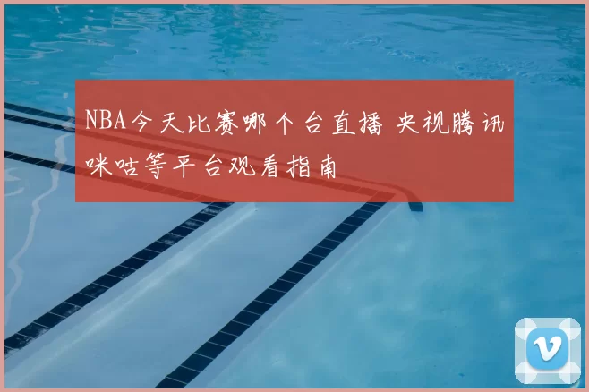 NBA今天比赛哪个台直播 央视腾讯咪咕等平台观看指南