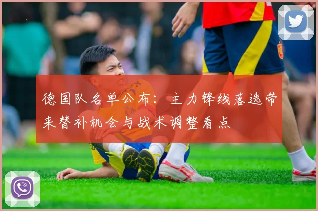 德国队名单公布:主力锋线落选带来替补机会与战术调整看点