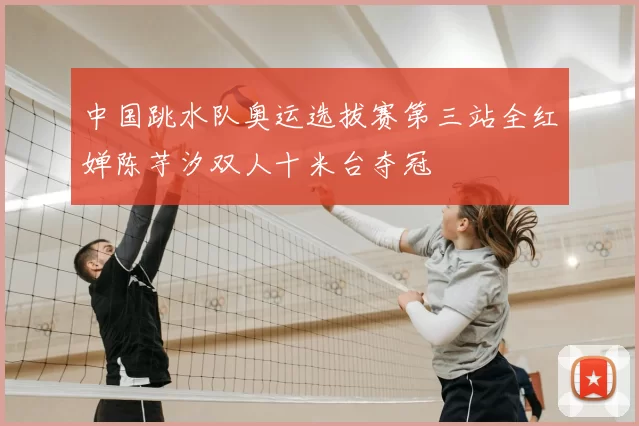 中国跳水队奥运选拔赛第三站全红婵陈芋汐双人十米台夺冠