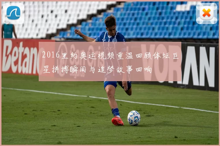 2016里约奥运视频重温回顾体坛巨星拼搏瞬间与追梦故事回响