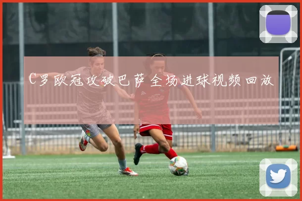 C罗欧冠攻破巴萨全场进球视频回放