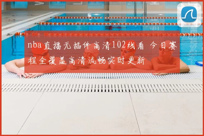 nba直播无插件高清102线看 今日赛程全覆盖高清流畅实时更新