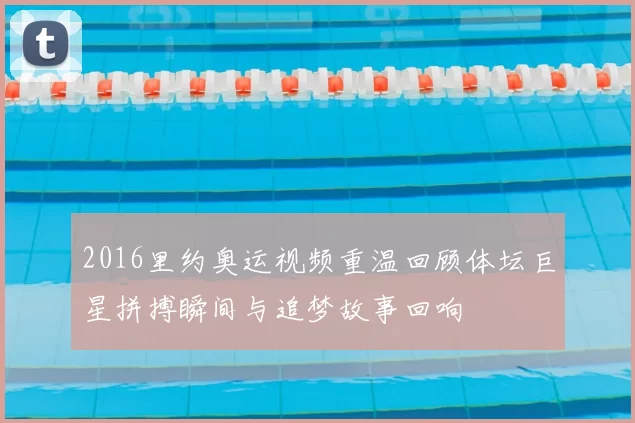 2016里约奥运视频重温回顾体坛巨星拼搏瞬间与追梦故事回响