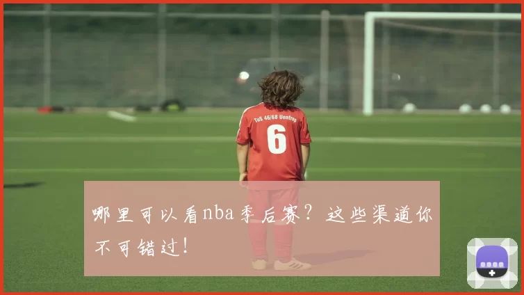 哪里可以看nba季后赛？这些渠道你不可错过！