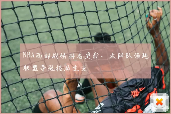NBA西部战绩排名更新，太阳队领跑联盟争冠格局生变