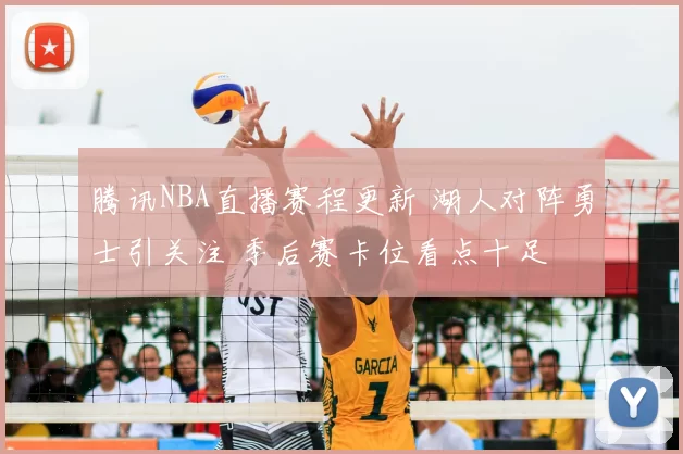 腾讯NBA直播赛程更新 湖人对阵勇士引关注 季后赛卡位看点十足