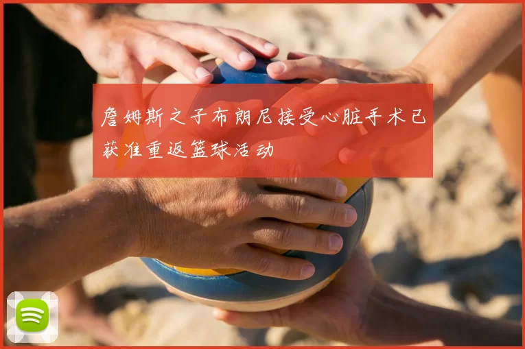 詹姆斯之子布朗尼接受心脏手术已获准重返篮球活动