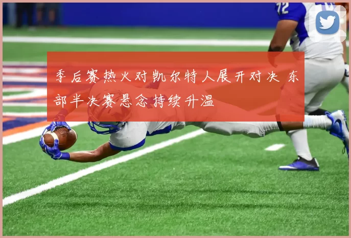 季后赛热火对凯尔特人展开对决 东部半决赛悬念持续升温