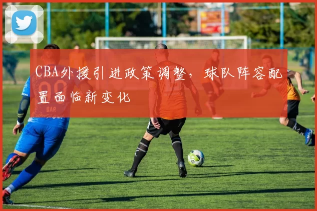 CBA外援引进政策调整，球队阵容配置面临新变化