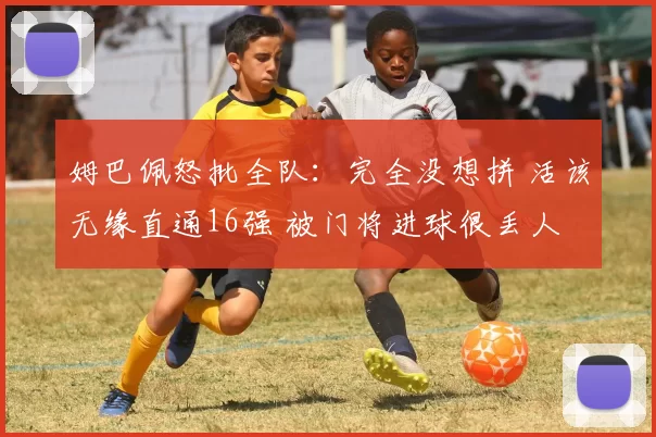 姆巴佩怒批全队:完全没想拼 活该无缘直通16强 被门将进球很丢人