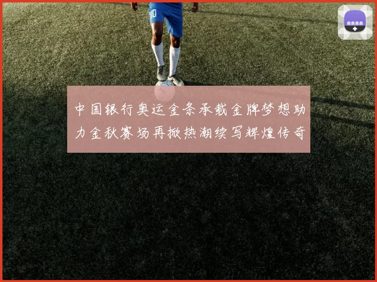 中国银行奥运金条承载金牌梦想助力金秋赛场再掀热潮续写辉煌传奇