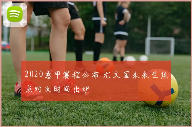 2020意甲赛程公布 尤文国米米兰焦点对决时间出炉