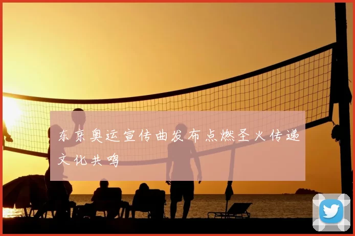 东京奥运宣传曲发布点燃圣火传递文化共鸣