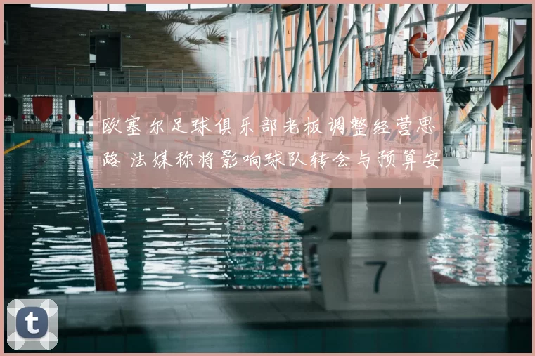 欧塞尔足球俱乐部老板调整经营思路 法媒称将影响球队转会与预算安排