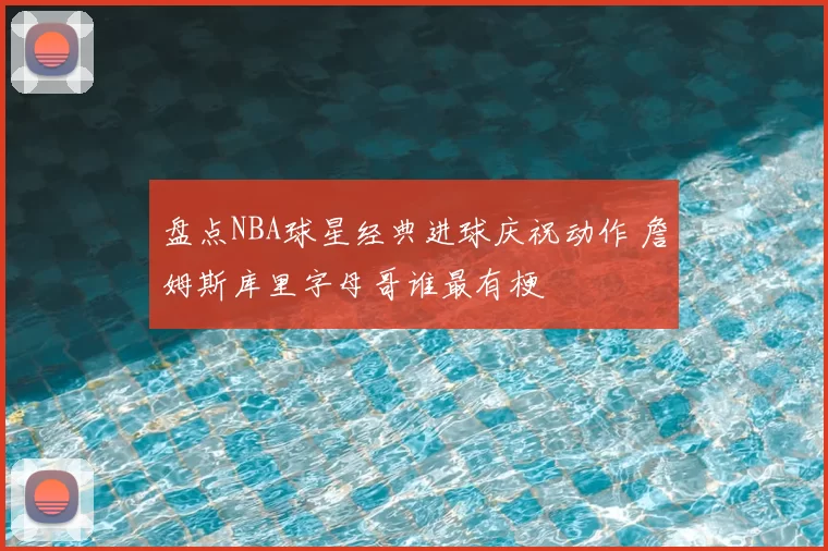 盘点NBA球星经典进球庆祝动作 詹姆斯库里字母哥谁最有梗