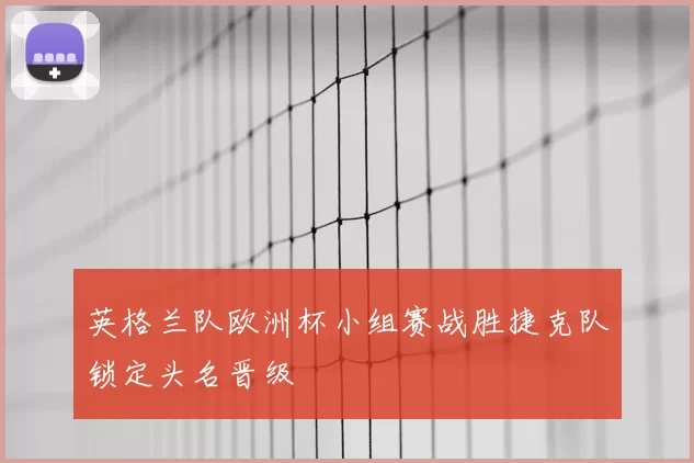 英格兰队欧洲杯小组赛战胜捷克队锁定头名晋级
