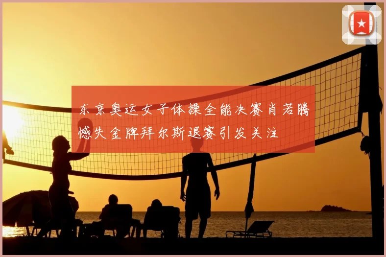 东京奥运女子体操全能决赛肖若腾憾失金牌拜尔斯退赛引发关注