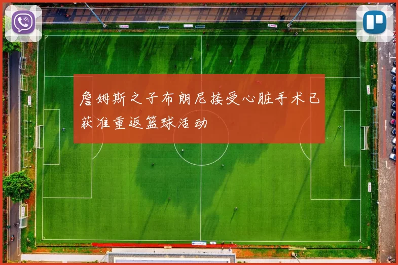 詹姆斯之子布朗尼接受心脏手术已获准重返篮球活动