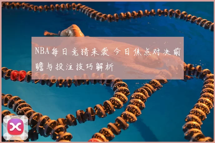 NBA每日竞猜来袭 今日焦点对决前瞻与投注技巧解析